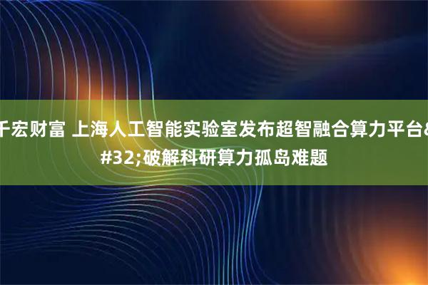 千宏财富 上海人工智能实验室发布超智融合算力平台 破解科研算力孤岛难题