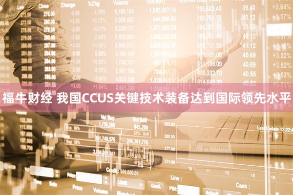 福牛财经 我国CCUS关键技术装备达到国际领先水平
